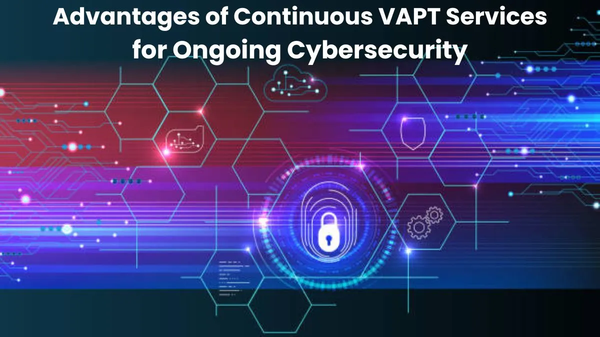 Top Advantages of Continuous VAPT Services for Ongoing Cybersecurity